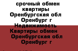 срочный обмен квартиры - Оренбургская обл., Оренбург г. Недвижимость » Квартиры обмен   . Оренбургская обл.,Оренбург г.